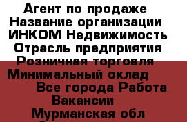 Агент по продаже › Название организации ­ ИНКОМ-Недвижимость › Отрасль предприятия ­ Розничная торговля › Минимальный оклад ­ 60 000 - Все города Работа » Вакансии   . Мурманская обл.,Снежногорск г.